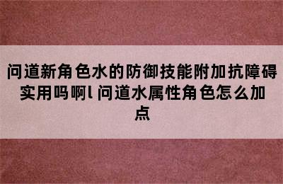 问道新角色水的防御技能附加抗障碍实用吗啊l 问道水属性角色怎么加点